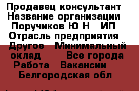 Продавец-консультант › Название организации ­ Поручиков Ю.Н., ИП › Отрасль предприятия ­ Другое › Минимальный оклад ­ 1 - Все города Работа » Вакансии   . Белгородская обл.